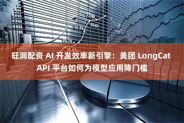 旺润配资 AI 开发效率新引擎：美团 LongCat API 平台如何为模型应用降门槛