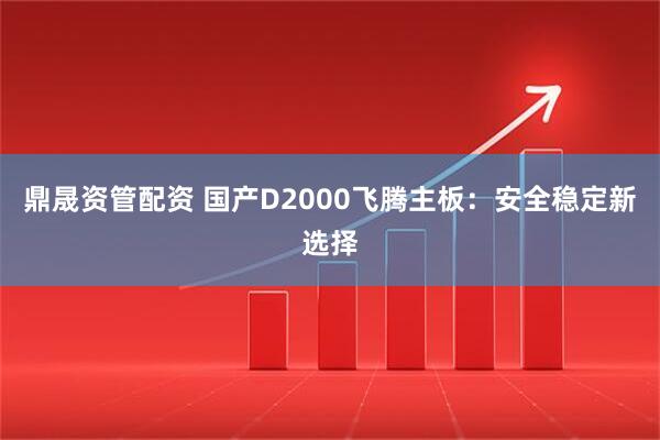 鼎晟资管配资 国产D2000飞腾主板：安全稳定新选择