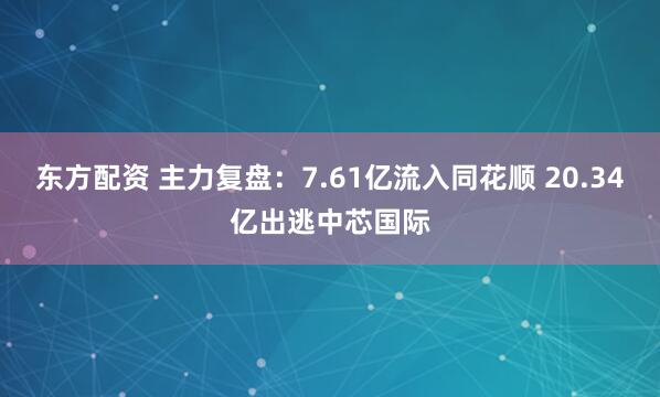 东方配资 主力复盘：7.61亿流入同花顺 20.34亿出逃中芯国际