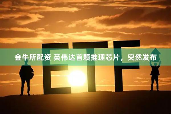 金牛所配资 英伟达首颗推理芯片，突然发布