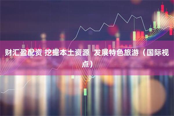 财汇盈配资 挖掘本土资源  发展特色旅游（国际视点）