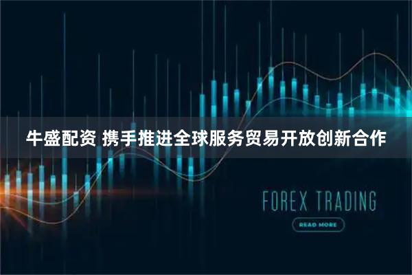 牛盛配资 携手推进全球服务贸易开放创新合作
