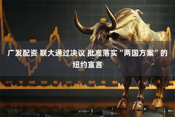 广发配资 联大通过决议 批准落实“两国方案”的纽约宣言