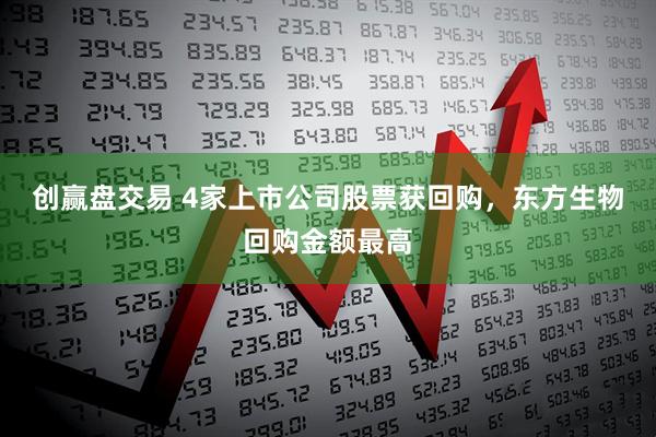 创赢盘交易 4家上市公司股票获回购，东方生物回购金额最高