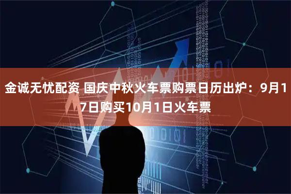 金诚无忧配资 国庆中秋火车票购票日历出炉：9月17日购买10月1日火车票