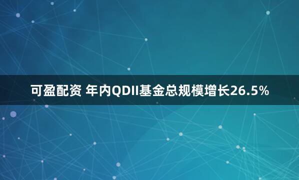 可盈配资 年内QDII基金总规模增长26.5%