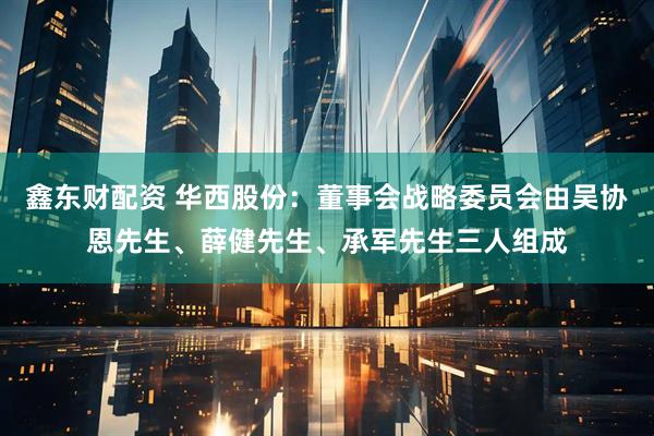 鑫东财配资 华西股份：董事会战略委员会由吴协恩先生、薛健先生、承军先生三人组成