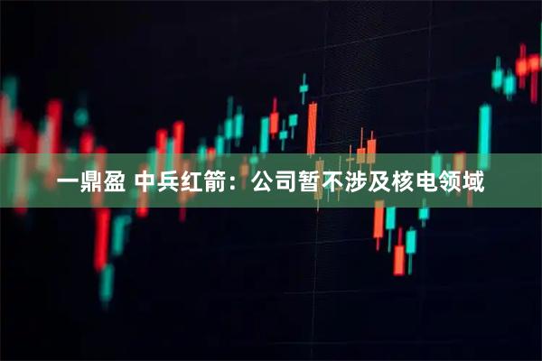 一鼎盈 中兵红箭：公司暂不涉及核电领域