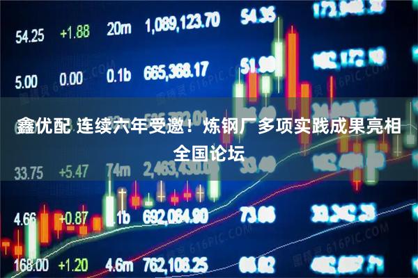 鑫优配 连续六年受邀！炼钢厂多项实践成果亮相全国论坛