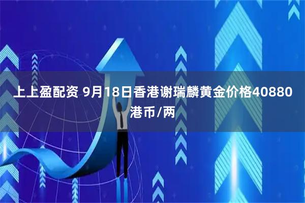 上上盈配资 9月18日香港谢瑞麟黄金价格40880港币/两