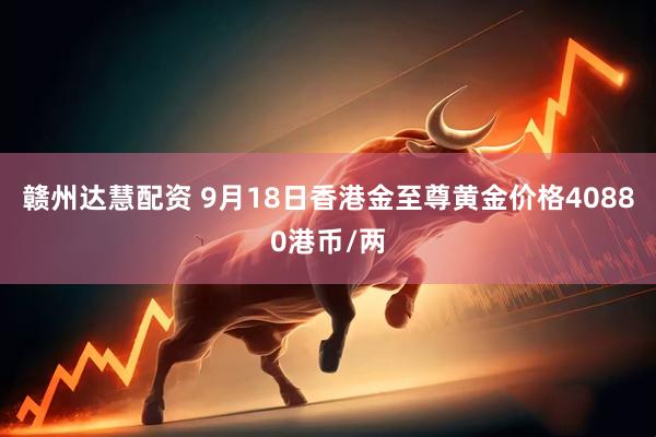 赣州达慧配资 9月18日香港金至尊黄金价格40880港币/两