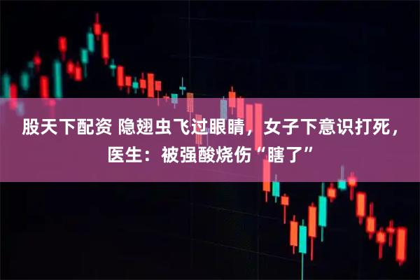 股天下配资 隐翅虫飞过眼睛，女子下意识打死，医生：被强酸烧伤“瞎了”