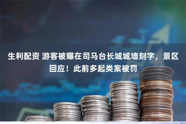 生利配资 游客被曝在司马台长城城墙刻字，景区回应！此前多起类案被罚