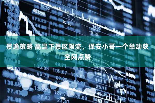 景逸策略 高温下景区限流，保安小哥一个举动获全网点赞