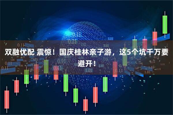 双融优配 震惊！国庆桂林亲子游，这5个坑千万要避开！