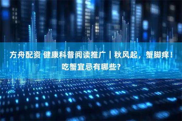 方舟配资 健康科普阅读推广｜秋风起，蟹脚痒！吃蟹宜忌有哪些？