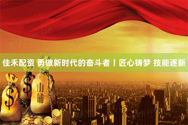 佳禾配资 勇做新时代的奋斗者丨匠心铸梦 技能逐新