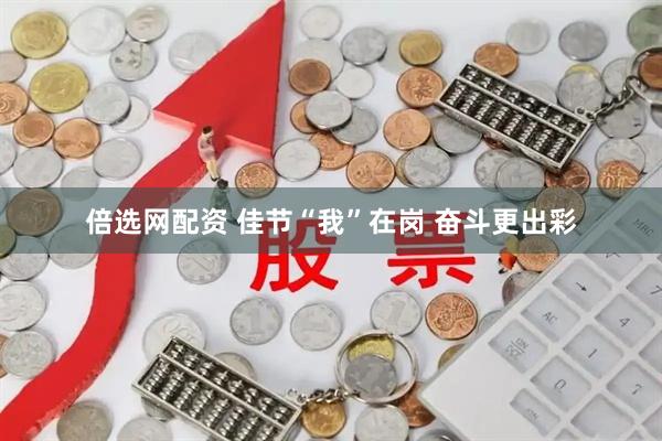 倍选网配资 佳节“我”在岗 奋斗更出彩
