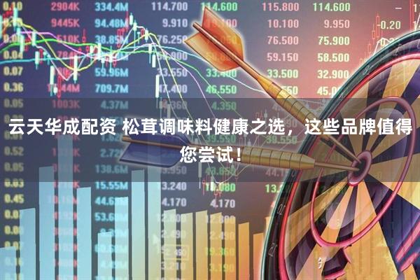 云天华成配资 松茸调味料健康之选，这些品牌值得您尝试！