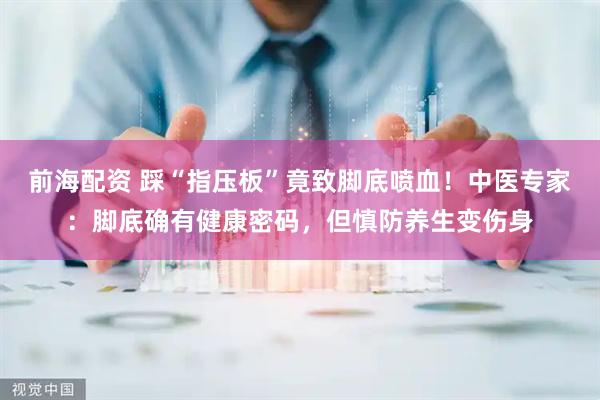 前海配资 踩“指压板”竟致脚底喷血！中医专家：脚底确有健康密码，但慎防养生变伤身