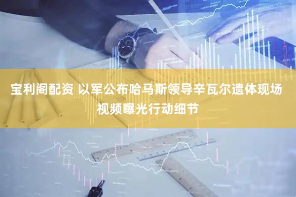 宝利阁配资 以军公布哈马斯领导辛瓦尔遗体现场 视频曝光行动细节
