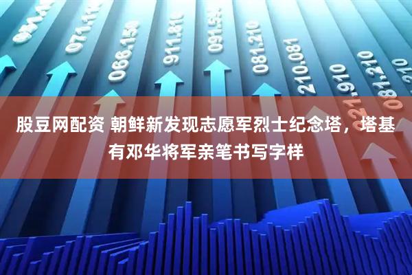 股豆网配资 朝鲜新发现志愿军烈士纪念塔，塔基有邓华将军亲笔书写字样