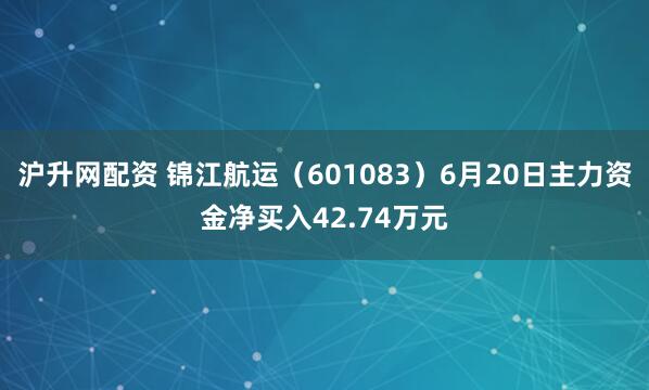 沪升网配资 锦江航运（601083）6月20日主力资金净买入42.74万元