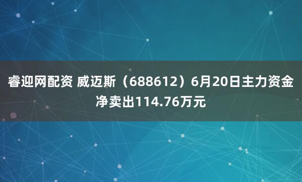 睿迎网配资 威迈斯（688612）6月20日主力资金净卖出114.76万元