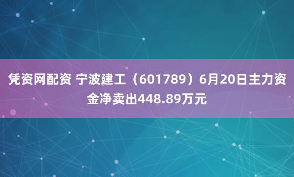 凭资网配资 宁波建工（601789）6月20日主力资金净卖出448.89万元