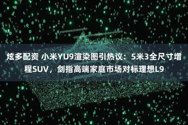 炫多配资 小米YU9渲染图引热议：5米3全尺寸增程SUV，剑指高端家庭市场对标理想L9