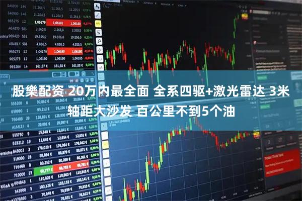 股樂配资 20万内最全面 全系四驱+激光雷达 3米轴距大沙发 百公里不到5个油