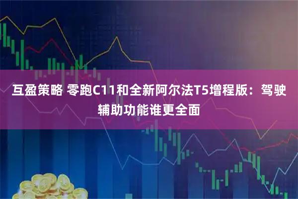 互盈策略 零跑C11和全新阿尔法T5增程版：驾驶辅助功能谁更全面