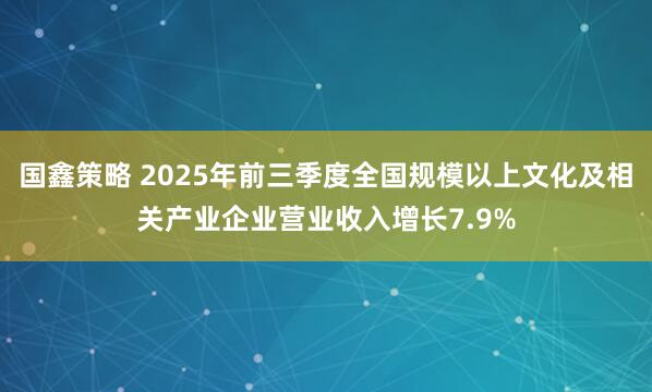 国鑫策略 2025年前三季度全国规模以上文化及相关产业企业营业收入增长7.9%