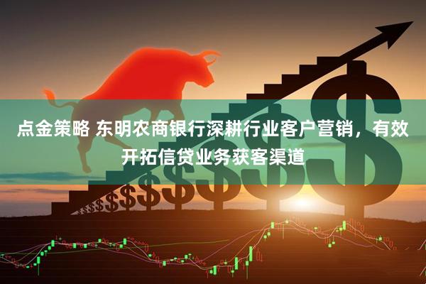 点金策略 东明农商银行深耕行业客户营销，有效开拓信贷业务获客渠道
