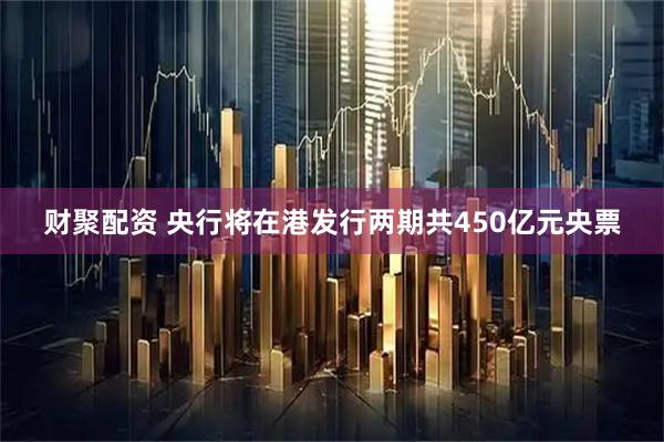 财聚配资 央行将在港发行两期共450亿元央票