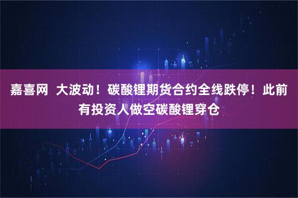嘉喜网  大波动！碳酸锂期货合约全线跌停！此前有投资人做空碳酸锂穿仓