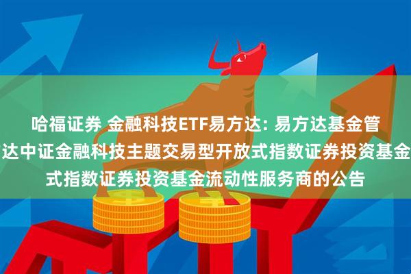 哈福证券 金融科技ETF易方达: 易方达基金管理有限公司关于易方达中证金融科技主题交易型开放式指数证券投资基金流动性服务商的公告