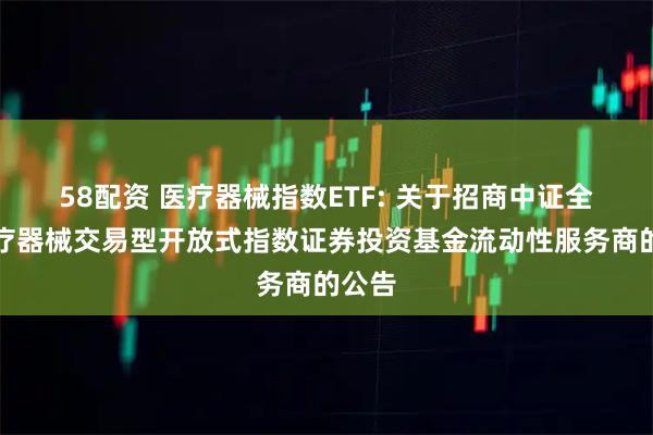 58配资 医疗器械指数ETF: 关于招商中证全指医疗器械交易型开放式指数证券投资基金流动性服务商的公告