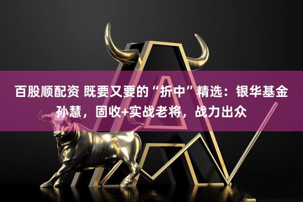 百股顺配资 既要又要的“折中”精选：银华基金孙慧，固收+实战老将，战力出众