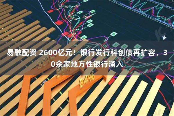易融配资 2600亿元！银行发行科创债再扩容，30余家地方性银行涌入