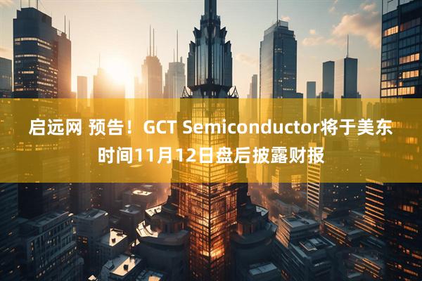 启远网 预告！GCT Semiconductor将于美东时间11月12日盘后披露财报