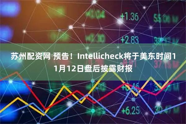 苏州配资网 预告！Intellicheck将于美东时间11月12日盘后披露财报