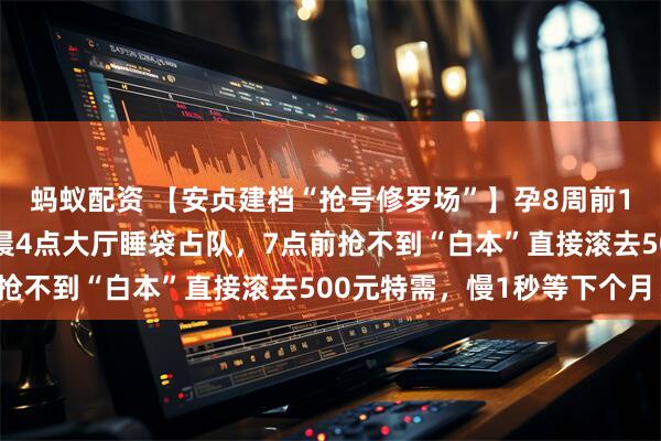 蚂蚁配资 【安贞建档“抢号修罗场”】孕8周前100个普通号秒光！凌晨4点大厅睡袋占队，7点前抢不到“白本”直接滚去500元特需，慢1秒等下个月！