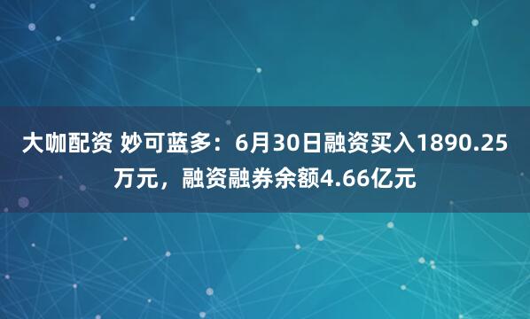 大咖配资 妙可蓝多：6月30日融资买入1890.25万元，融资融券余额4.66亿元