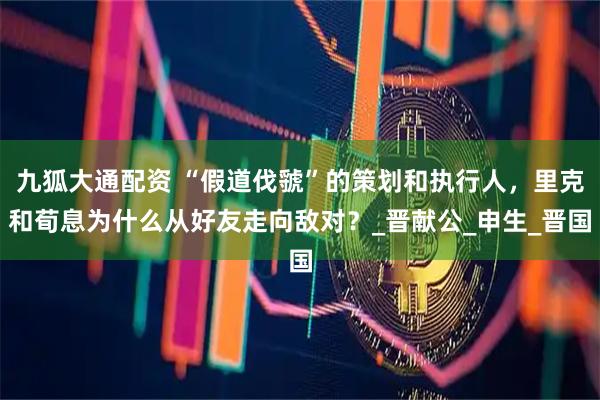 九狐大通配资 “假道伐虢”的策划和执行人，里克和荀息为什么从好友走向敌对？_晋献公_申生_晋国