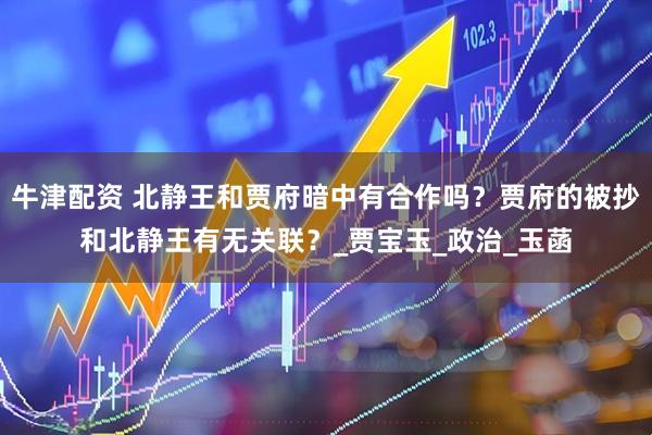 牛津配资 北静王和贾府暗中有合作吗？贾府的被抄和北静王有无关联？_贾宝玉_政治_玉菡