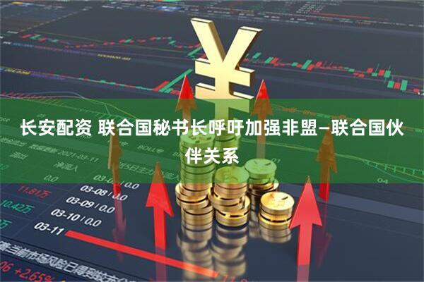 长安配资 联合国秘书长呼吁加强非盟—联合国伙伴关系