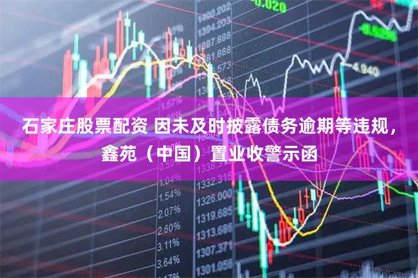 石家庄股票配资 因未及时披露债务逾期等违规，鑫苑（中国）置业收警示函